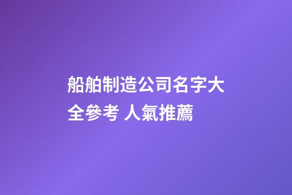 船舶制造公司名字大全參考 人氣推薦-第1張-公司起名-玄機派